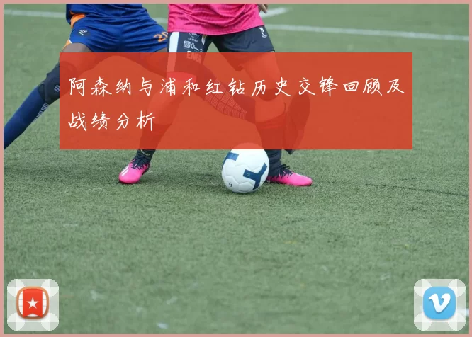 阿森纳与浦和红钻历史交锋回顾及战绩分析