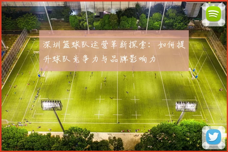 深圳篮球队运营革新探索：如何提升球队竞争力与品牌影响力