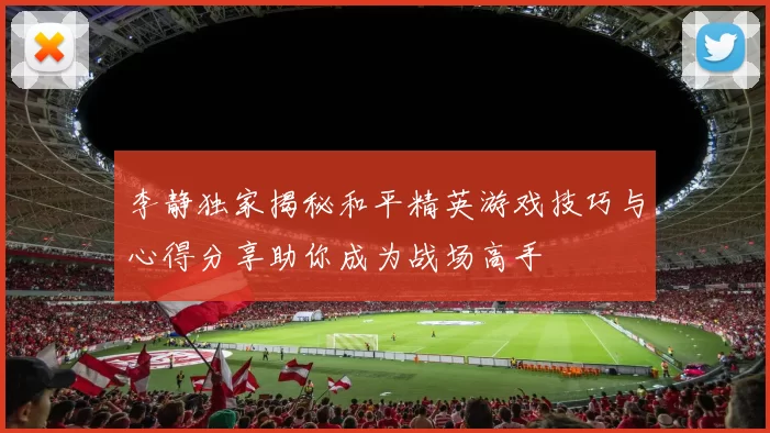 李静独家揭秘和平精英游戏技巧与心得分享助你成为战场高手