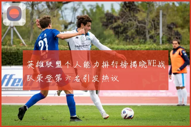 英雄联盟个人能力排行榜揭晓WE战队荣登第六名引发热议