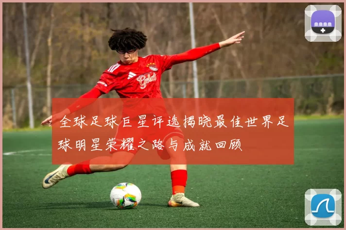 全球足球巨星评选揭晓最佳世界足球明星荣耀之路与成就回顾