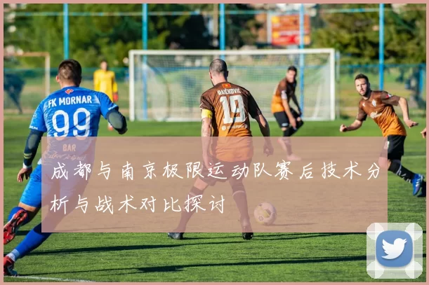 成都与南京极限运动队赛后技术分析与战术对比探讨