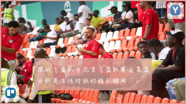 深圳飞盘队与北京飞盘队赛后复盘分析灵活性对抗的精彩瞬间