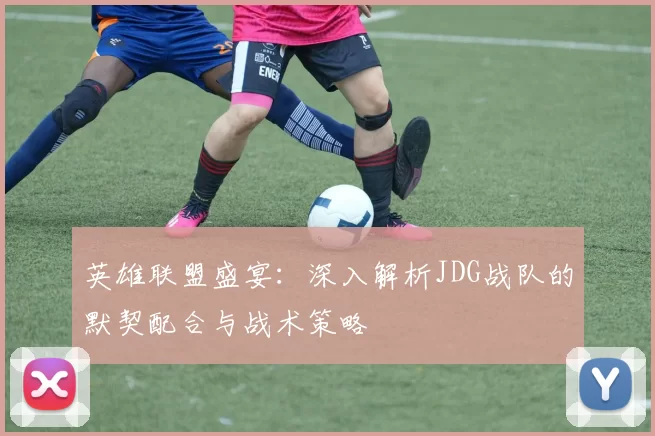 英雄联盟盛宴：深入解析JDG战队的默契配合与战术策略