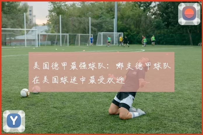 美国德甲最强球队：哪支德甲球队在美国球迷中最受欢迎