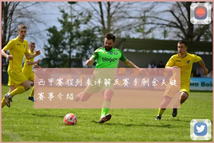 西甲赛程列表详解及赛季剩余关键赛事介绍