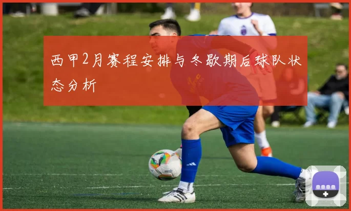 西甲2月赛程安排与冬歇期后球队状态分析