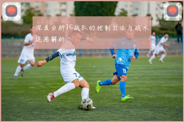 深度分析IG战队的控制打法与战术运用解析