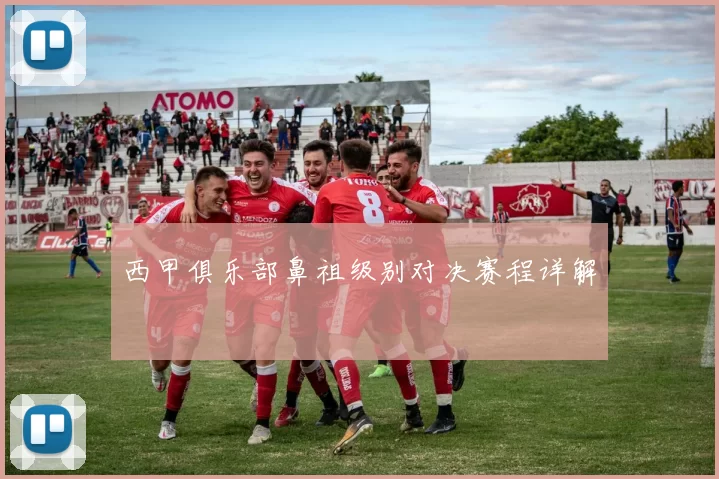 西甲俱乐部鼻祖级别对决赛程详解