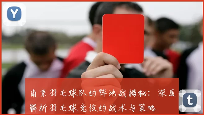 南京羽毛球队的阵地战揭秘：深度解析羽毛球竞技的战术与策略
