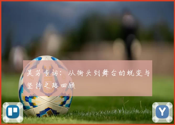 吴芳专访：从街头到舞台的蜕变与坚持之路回顾
