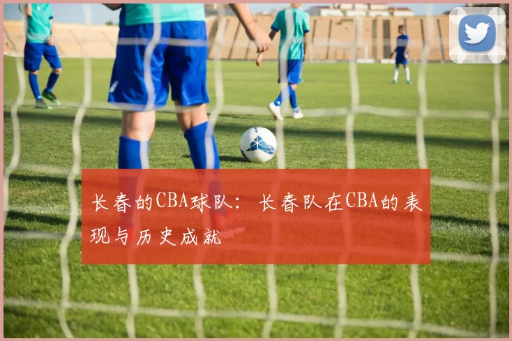 长春的CBA球队：长春队在CBA的表现与历史成就