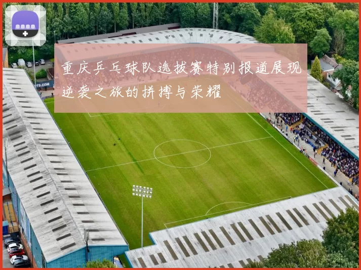 重庆乒乓球队选拔赛特别报道展现逆袭之旅的拼搏与荣耀