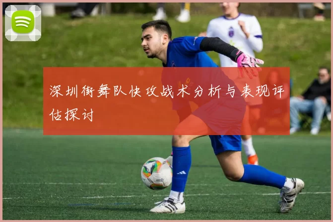 深圳街舞队快攻战术分析与表现评估探讨