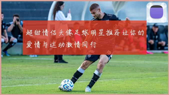 超甜情侣头像足球明星推荐让你的爱情与运动激情同行