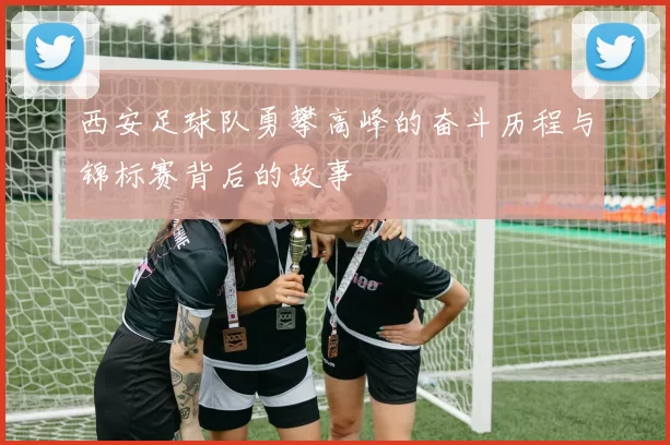 西安足球队勇攀高峰的奋斗历程与锦标赛背后的故事