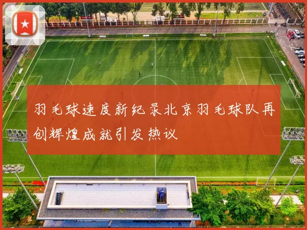 羽毛球速度新纪录北京羽毛球队再创辉煌成就引发热议