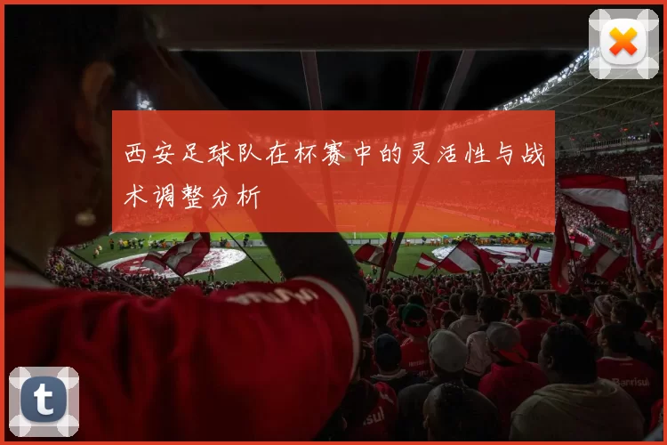 西安足球队在杯赛中的灵活性与战术调整分析