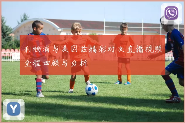 利物浦与美因兹精彩对决直播视频全程回顾与分析