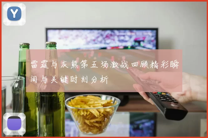 雷霆与灰熊第五场激战回顾精彩瞬间与关键时刻分析
