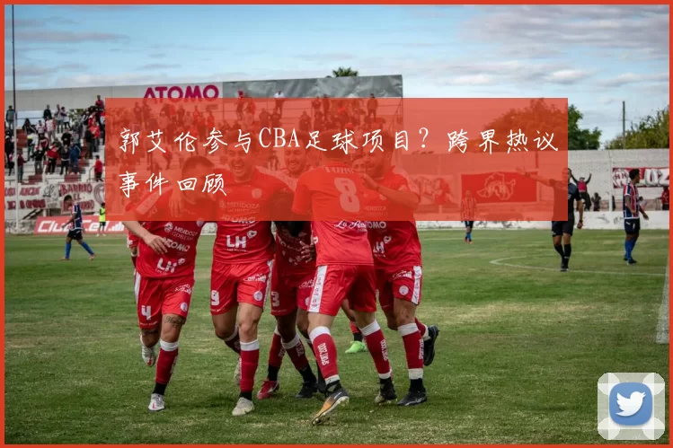 郭艾伦参与CBA足球项目？跨界热议事件回顾