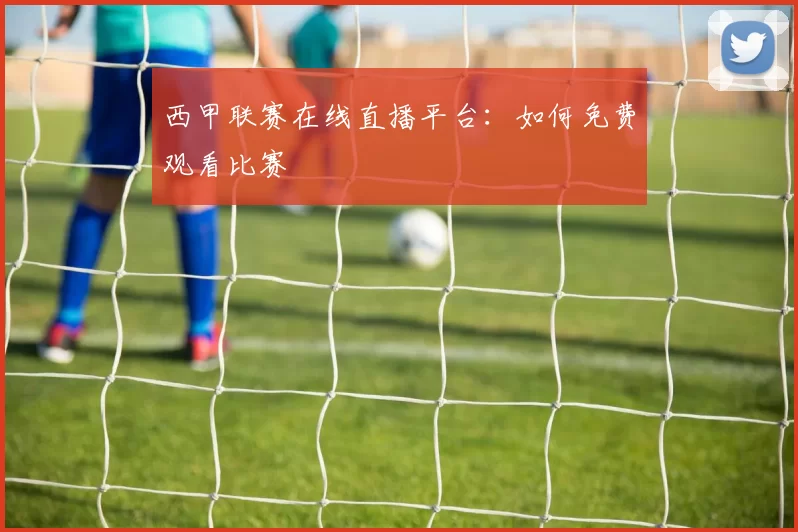 西甲联赛在线直播平台：如何免费观看比赛