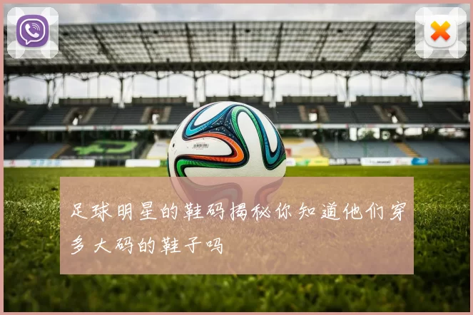 足球明星的鞋码揭秘你知道他们穿多大码的鞋子吗
