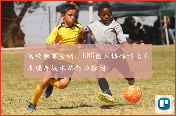 高校联赛分析：RNG团队协作的出色表现与战术执行力探讨