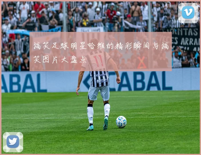 搞笑足球明星哈维的精彩瞬间与搞笑图片大盘点