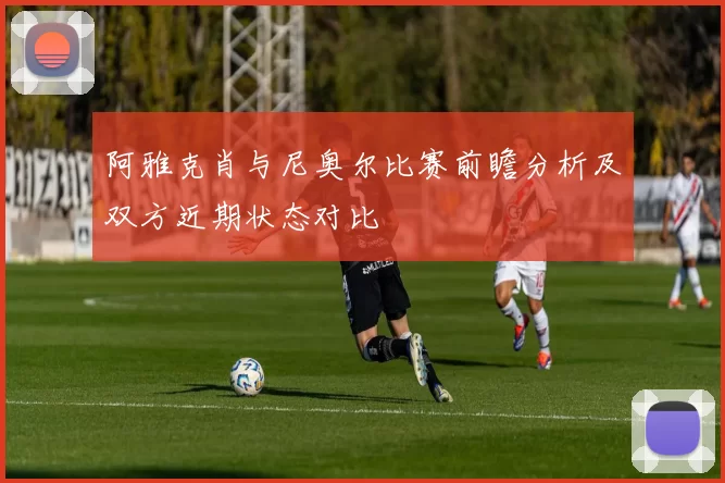 阿雅克肖与尼奥尔比赛前瞻分析及双方近期状态对比