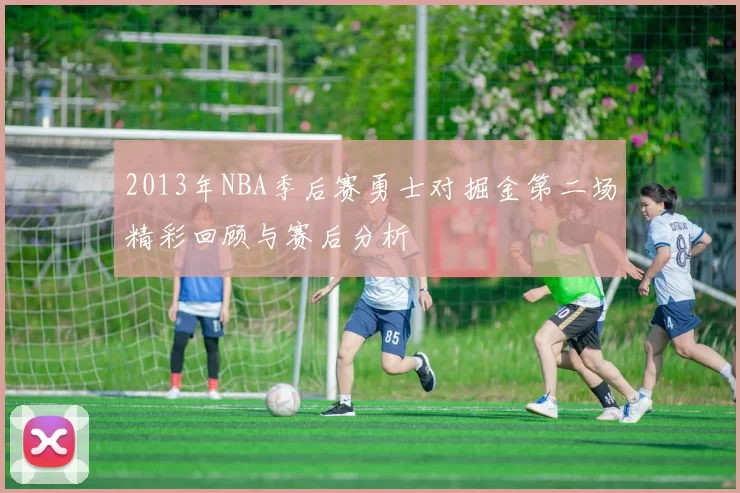 2013年NBA季后赛勇士对掘金第二场精彩回顾与赛后分析