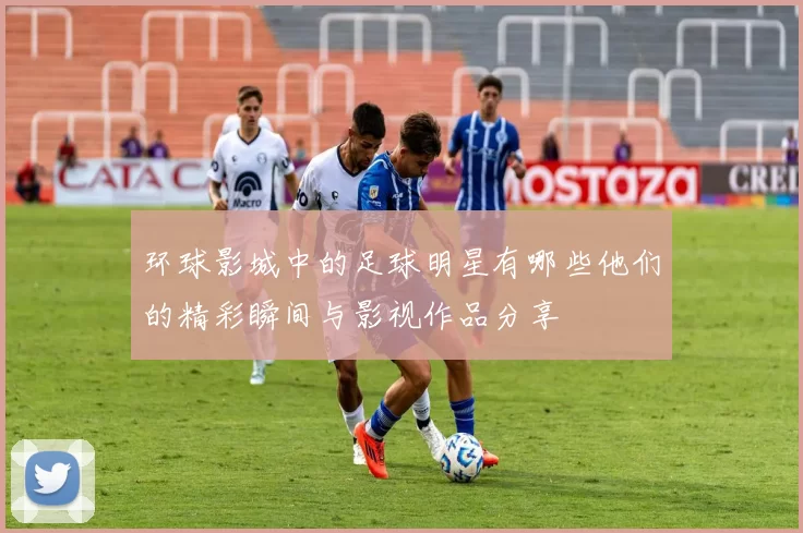 环球影城中的足球明星有哪些他们的精彩瞬间与影视作品分享