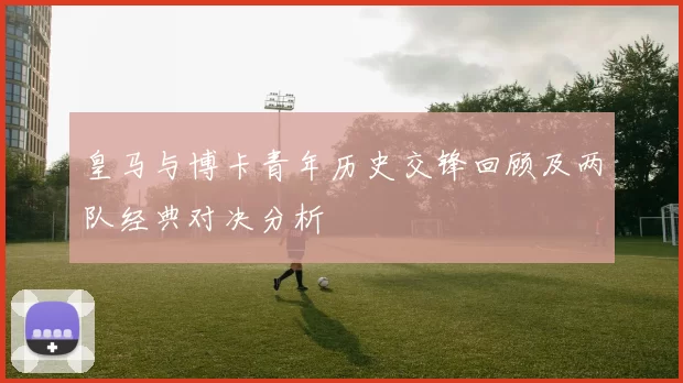 皇马与博卡青年历史交锋回顾及两队经典对决分析