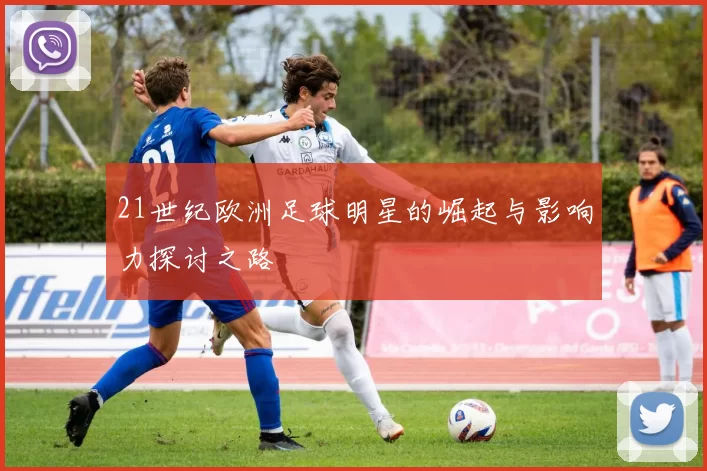 21世纪欧洲足球明星的崛起与影响力探讨之路