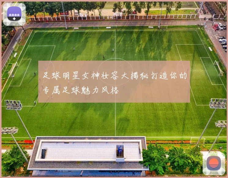 足球明星女神妆容大揭秘打造你的专属足球魅力风格