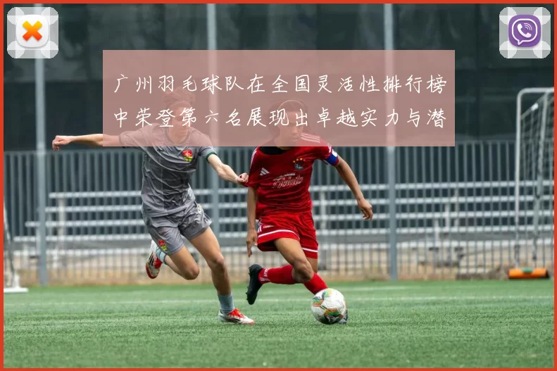 广州羽毛球队在全国灵活性排行榜中荣登第六名展现出卓越实力与潜力