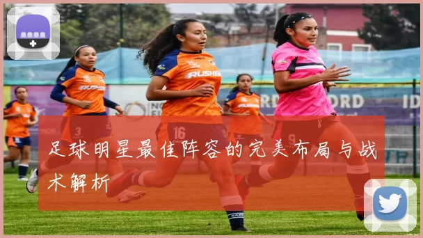 足球明星最佳阵容的完美布局与战术解析