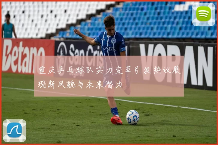 重庆乒乓球队实力变革引发热议展现新风貌与未来潜力