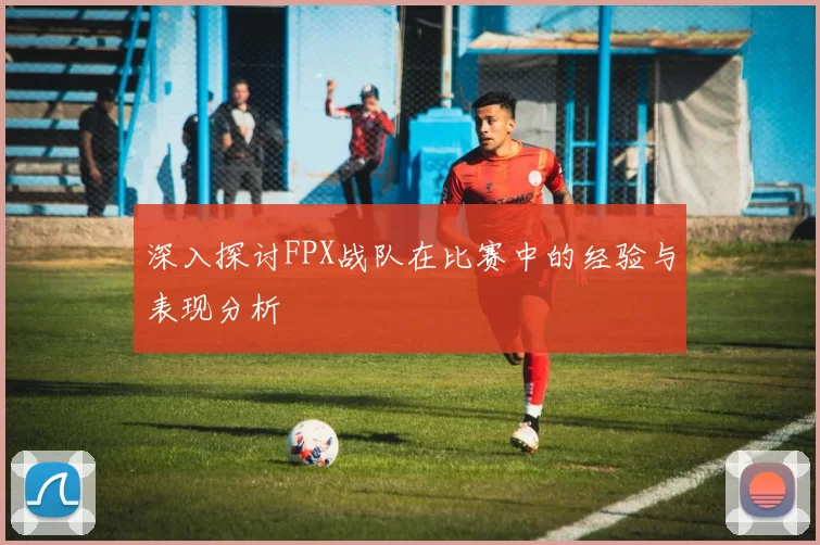 深入探讨FPX战队在比赛中的经验与表现分析