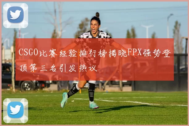 CSGO比赛经验排行榜揭晓FPX强势登顶第三名引发热议