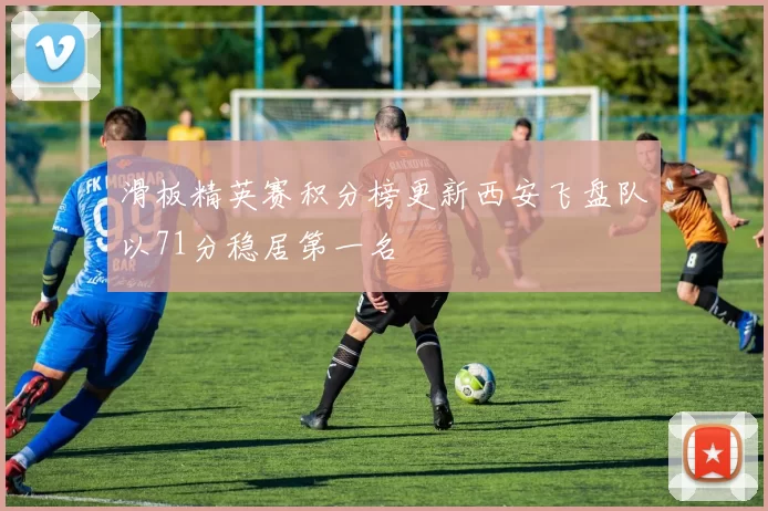 滑板精英赛积分榜更新西安飞盘队以71分稳居第一名