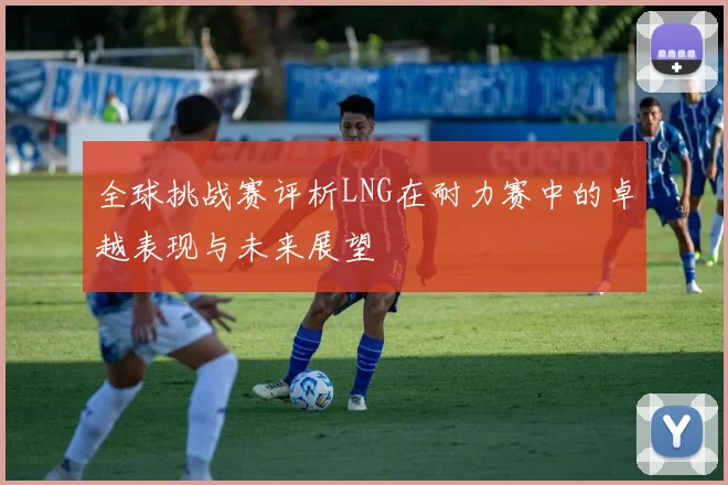 全球挑战赛评析LNG在耐力赛中的卓越表现与未来展望