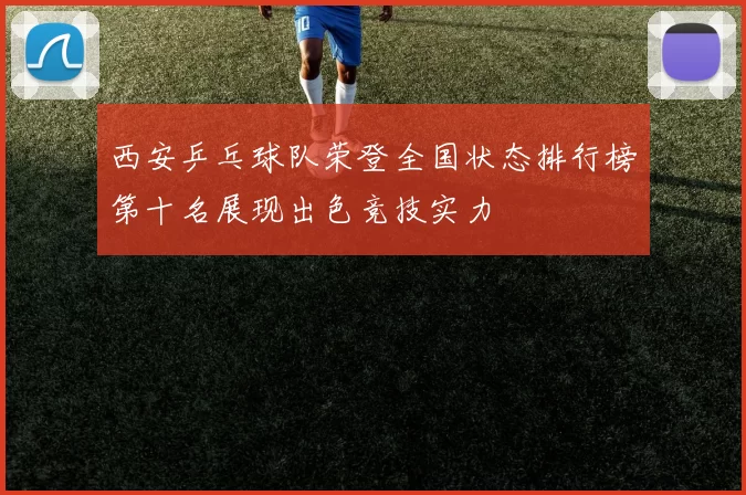 西安乒乓球队荣登全国状态排行榜第十名展现出色竞技实力