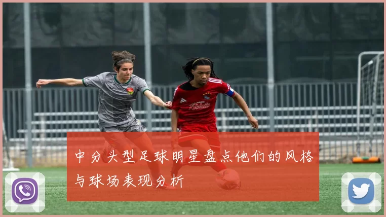 中分头型足球明星盘点他们的风格与球场表现分析
