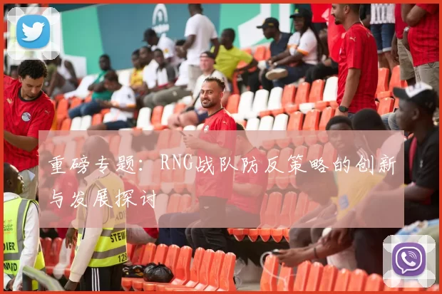 重磅专题：RNG战队防反策略的创新与发展探讨