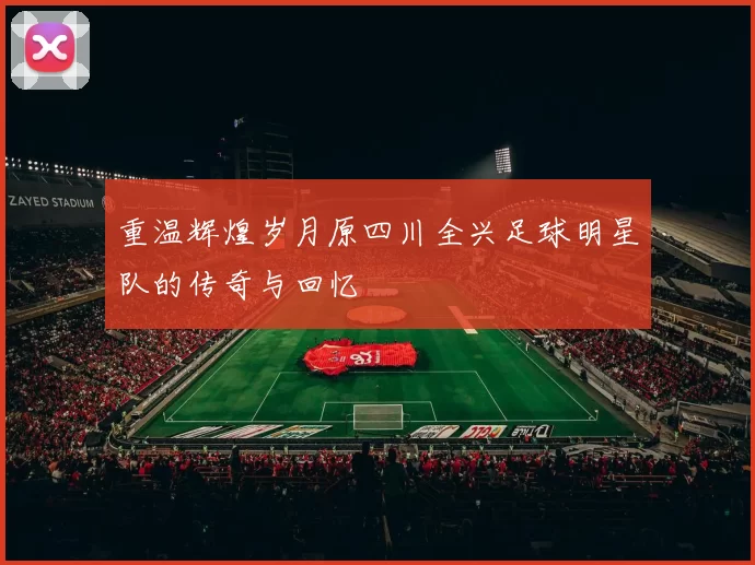 重温辉煌岁月原四川全兴足球明星队的传奇与回忆