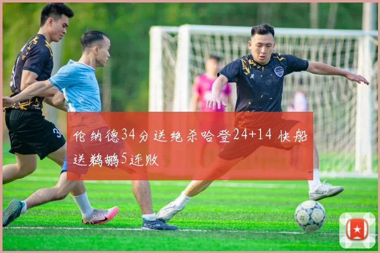 伦纳德34分送绝杀哈登24+14 快船送鹈鹕5连败