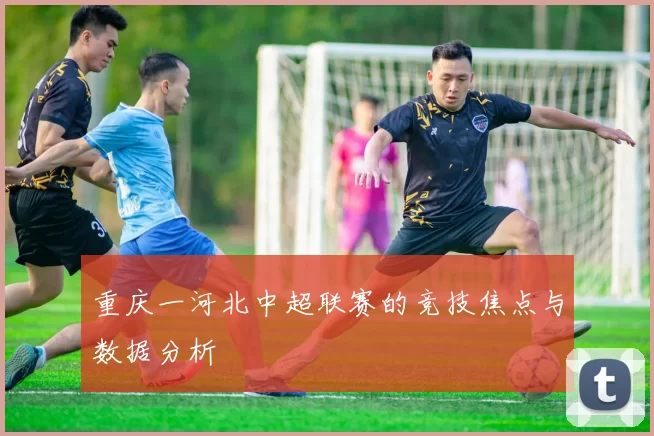 重庆一河北中超联赛的竞技焦点与数据分析