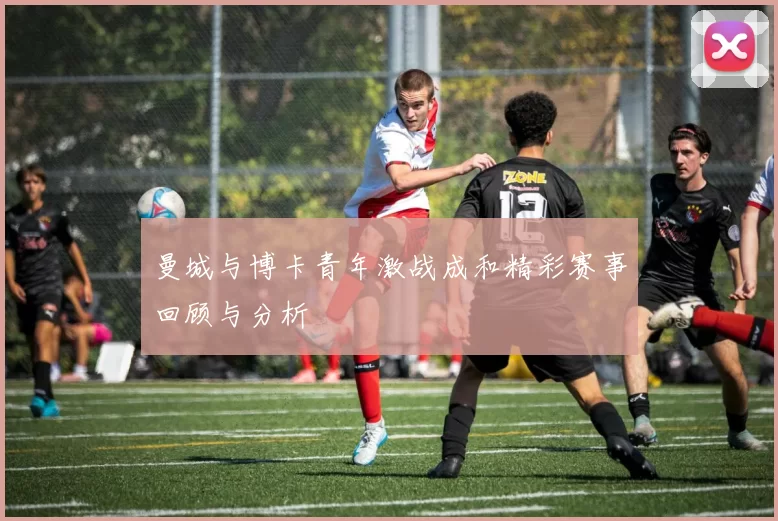 曼城与博卡青年激战成和精彩赛事回顾与分析