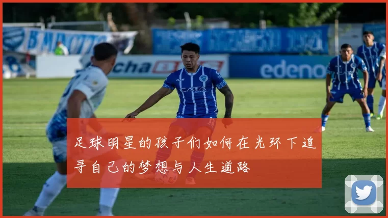 足球明星的孩子们如何在光环下追寻自己的梦想与人生道路